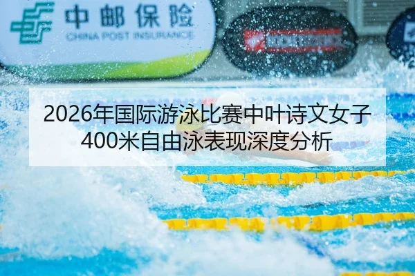 2026年国际游泳比赛中叶诗文女子400米自由泳表现深度分析