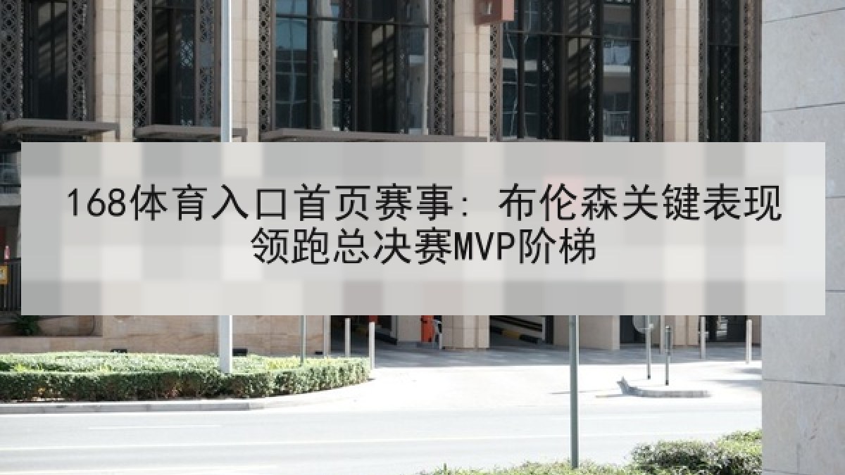 168体育入口首页赛事: 布伦森关键表现领跑总决赛MVP阶梯 168体育入口首页赛事: 布伦森关键表现领跑总决赛MVP阶梯
