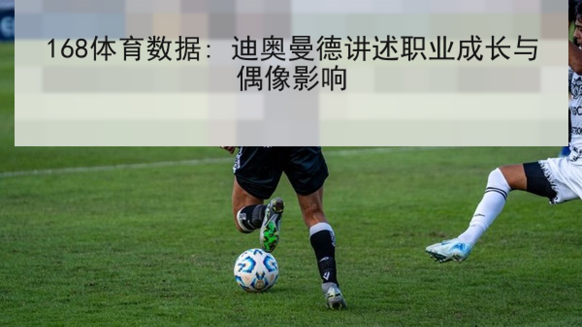 168体育数据: 迪奥曼德讲述职业成长与偶像影响 168体育数据: 迪奥曼德讲述职业成长与偶像影响