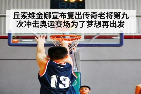 丘索维金娜宣布复出传奇老将第九次冲击奥运赛场为了梦想再出发