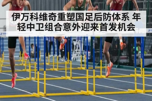 伊万科维奇重塑国足后防体系 年轻中卫组合意外迎来首发机会
