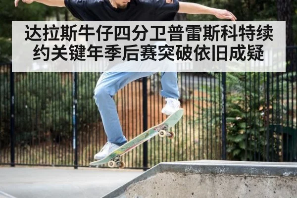 达拉斯牛仔四分卫普雷斯科特续约关键年季后赛突破依旧成疑