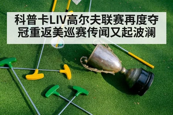 科普卡LIV高尔夫联赛再度夺冠重返美巡赛传闻又起波澜