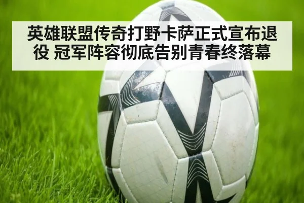 英雄联盟传奇打野卡萨正式宣布退役 冠军阵容彻底告别青春终落幕