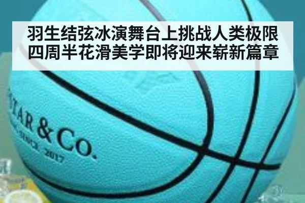 羽生结弦冰演舞台上挑战人类极限四周半花滑美学即将迎来崭新篇章